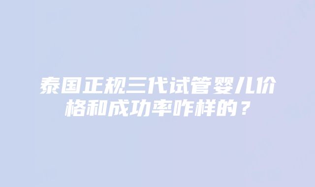 泰国正规三代试管婴儿价格和成功率咋样的？