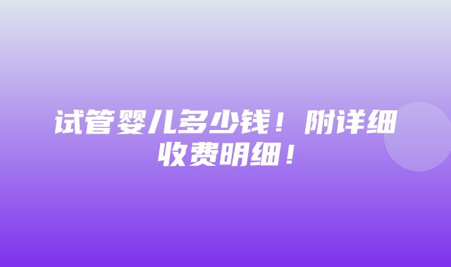 试管婴儿多少钱！附详细收费明细！