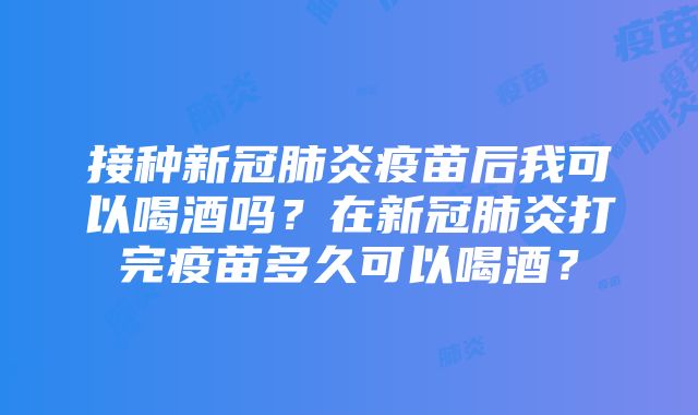 接种新冠肺炎疫苗后我可以喝酒吗？在新冠肺炎打完疫苗多久可以喝酒？