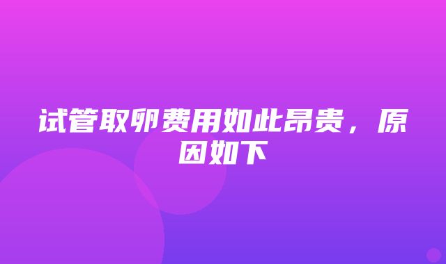 试管取卵费用如此昂贵，原因如下