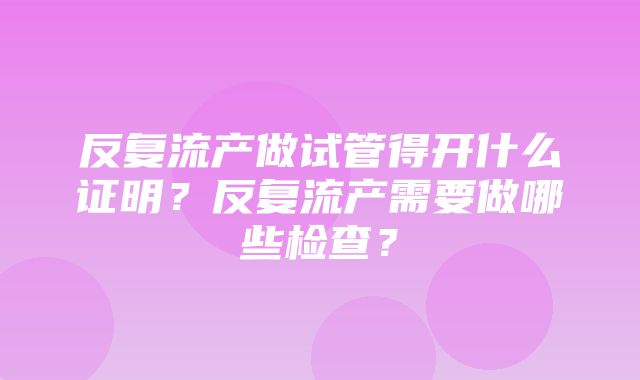 反复流产做试管得开什么证明？反复流产需要做哪些检查？