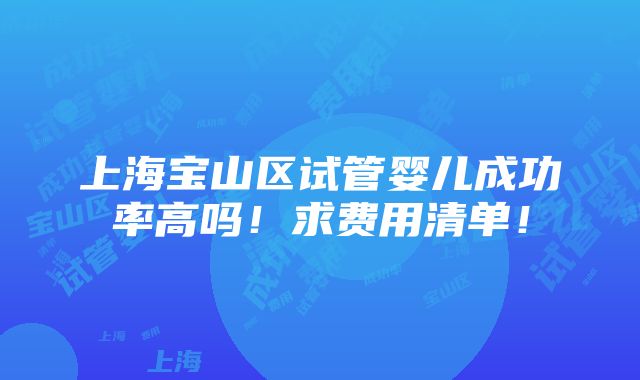 上海宝山区试管婴儿成功率高吗！求费用清单！