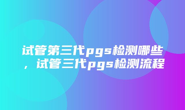 试管第三代pgs检测哪些，试管三代pgs检测流程