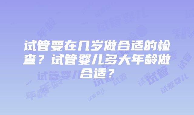 试管要在几岁做合适的检查？试管婴儿多大年龄做合适？