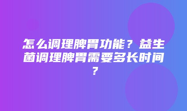 怎么调理脾胃功能？益生菌调理脾胃需要多长时间？