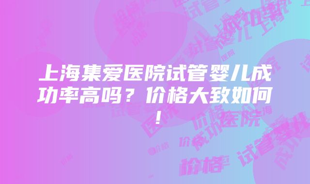 上海集爱医院试管婴儿成功率高吗？价格大致如何！