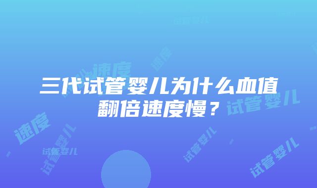 三代试管婴儿为什么血值翻倍速度慢？