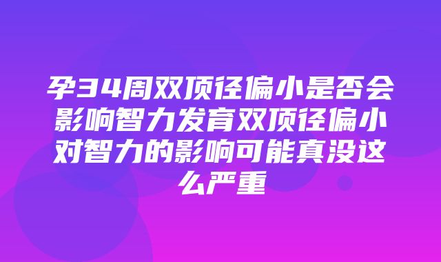 孕34周双顶径偏小是否会影响智力发育双顶径偏小对智力的影响可能真没这么严重