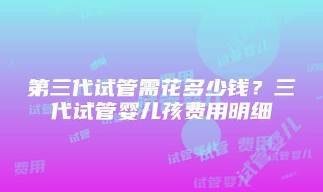 第三代试管需花多少钱？三代试管婴儿孩费用明细