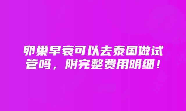 卵巢早衰可以去泰国做试管吗，附完整费用明细！