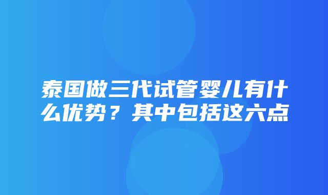 泰国做三代试管婴儿有什么优势？其中包括这六点