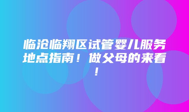 临沧临翔区试管婴儿服务地点指南！做父母的来看！