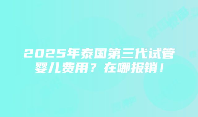 2025年泰国第三代试管婴儿费用？在哪报销！