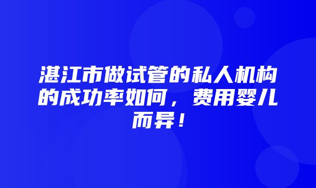 湛江市做试管的私人机构的成功率如何，费用婴儿而异！