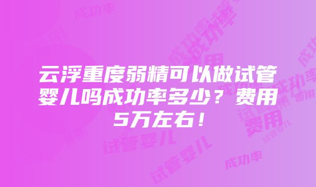 云浮重度弱精可以做试管婴儿吗成功率多少？费用5万左右！