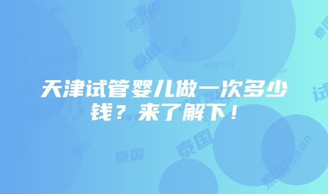 天津试管婴儿做一次多少钱？来了解下！