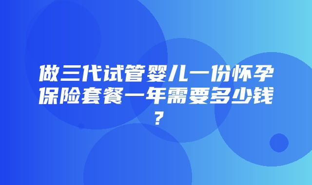 做三代试管婴儿一份怀孕保险套餐一年需要多少钱？