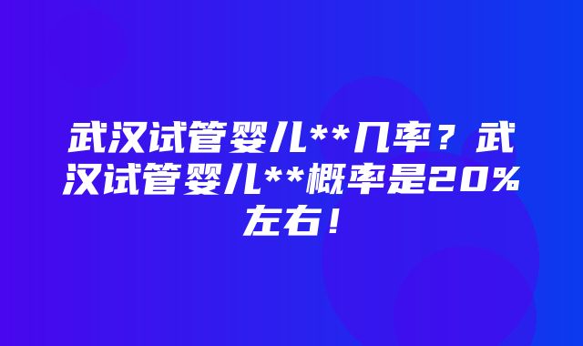 武汉试管婴儿**几率？武汉试管婴儿**概率是20%左右！