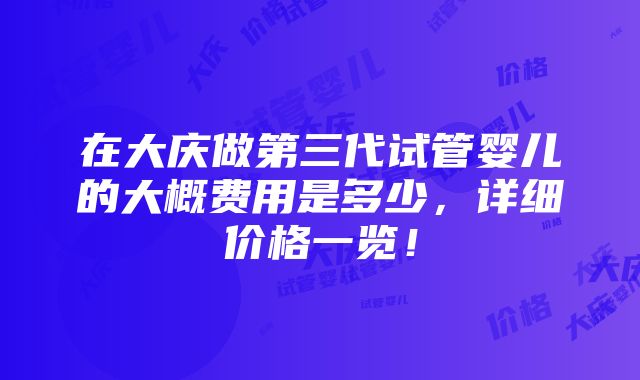 在大庆做第三代试管婴儿的大概费用是多少，详细价格一览！