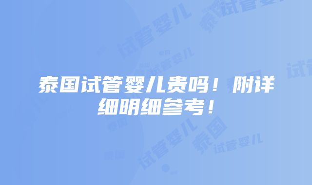 泰国试管婴儿贵吗！附详细明细参考！