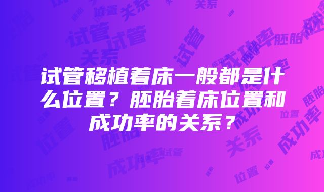 试管移植着床一般都是什么位置？胚胎着床位置和成功率的关系？