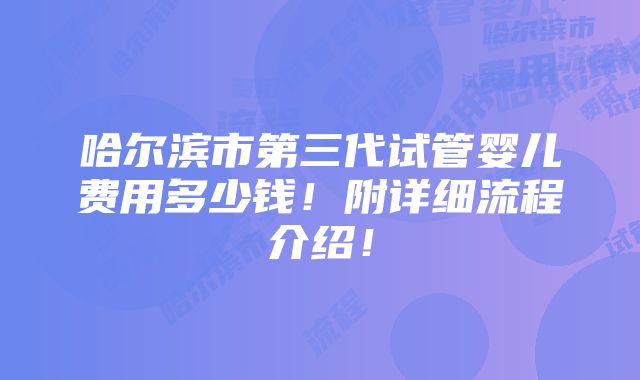 哈尔滨市第三代试管婴儿费用多少钱！附详细流程介绍！