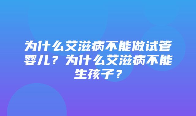 为什么艾滋病不能做试管婴儿？为什么艾滋病不能生孩子？