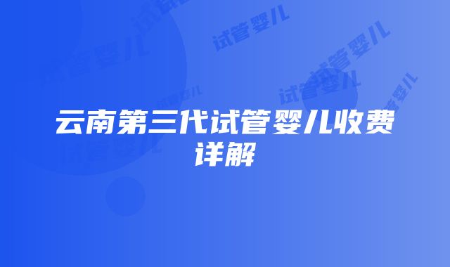 云南第三代试管婴儿收费详解