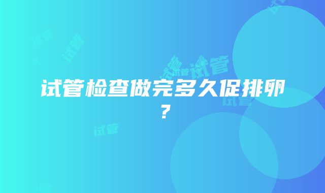 试管检查做完多久促排卵？