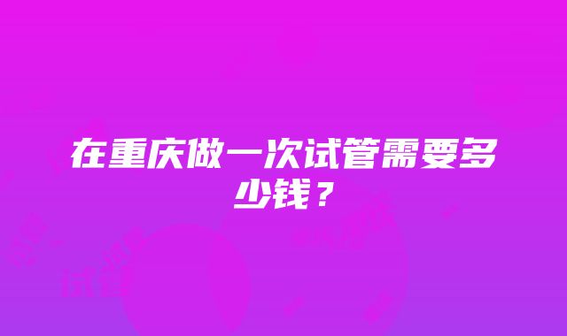 在重庆做一次试管需要多少钱？