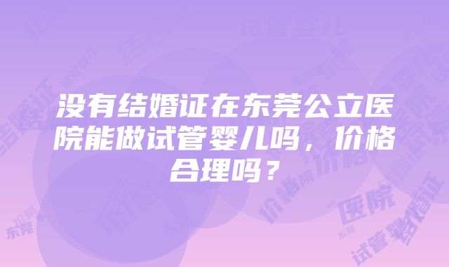 没有结婚证在东莞公立医院能做试管婴儿吗，价格合理吗？