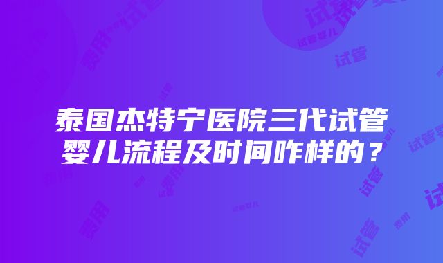 泰国杰特宁医院三代试管婴儿流程及时间咋样的？