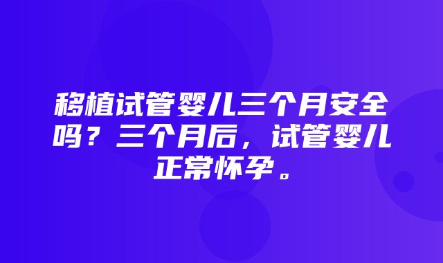 移植试管婴儿三个月安全吗？三个月后，试管婴儿正常怀孕。