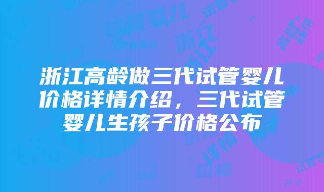 浙江高龄做三代试管婴儿价格详情介绍，三代试管婴儿生孩子价格公布