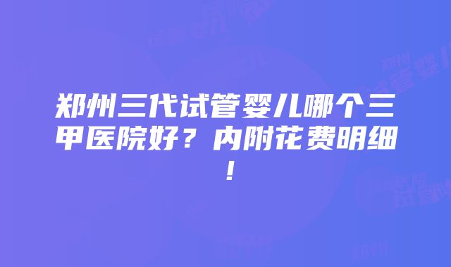 郑州三代试管婴儿哪个三甲医院好？内附花费明细！