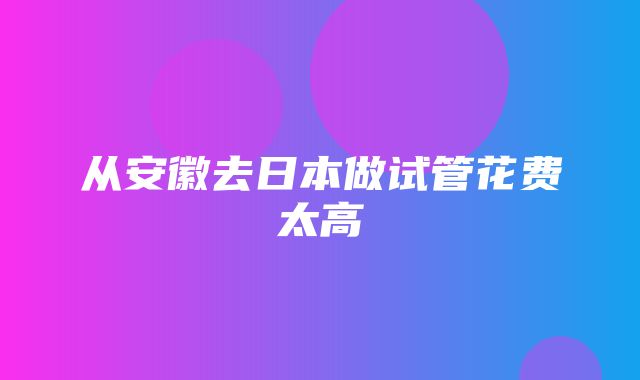 从安徽去日本做试管花费太高