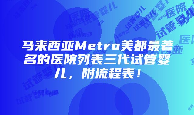 马来西亚Metro美都最著名的医院列表三代试管婴儿，附流程表！