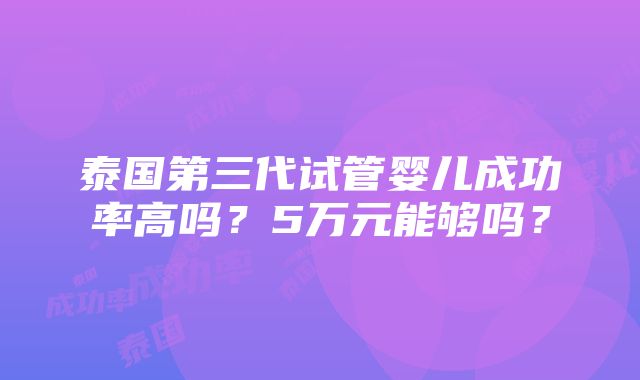 泰国第三代试管婴儿成功率高吗？5万元能够吗？