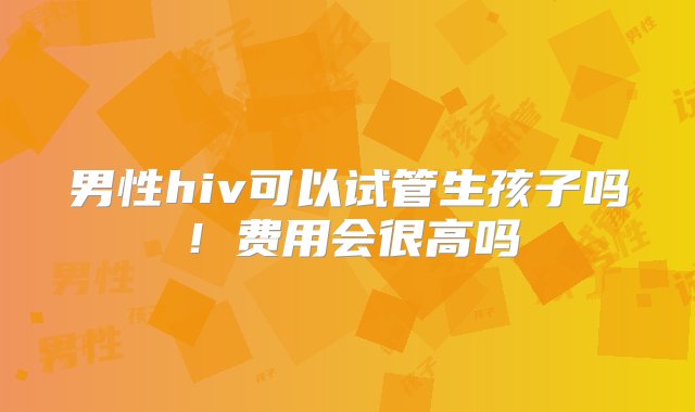 男性hiv可以试管生孩子吗！费用会很高吗