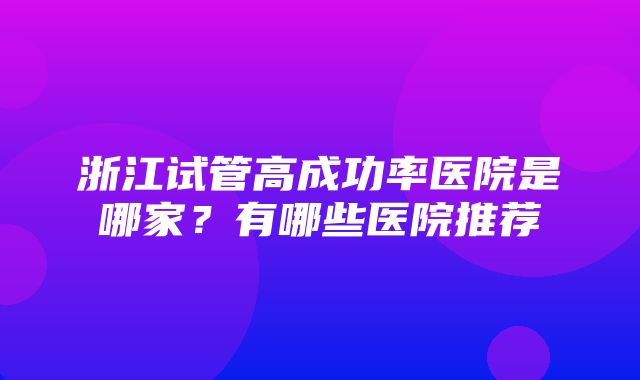 浙江试管高成功率医院是哪家？有哪些医院推荐