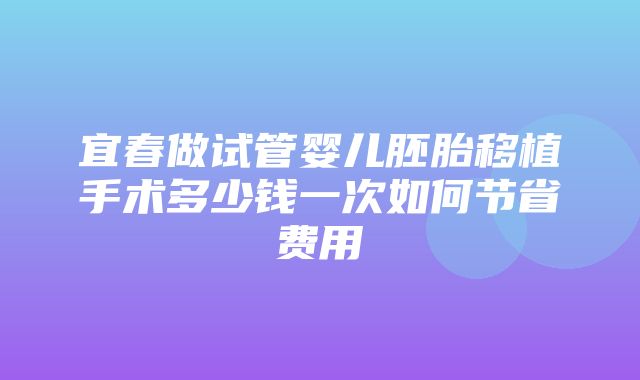 宜春做试管婴儿胚胎移植手术多少钱一次如何节省费用