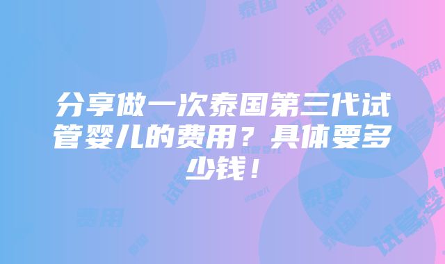 分享做一次泰国第三代试管婴儿的费用？具体要多少钱！