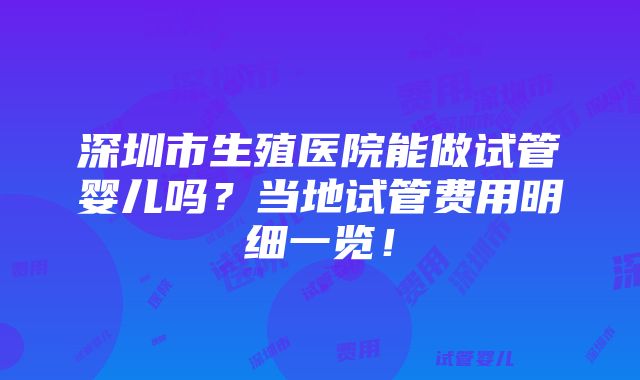 深圳市生殖医院能做试管婴儿吗？当地试管费用明细一览！