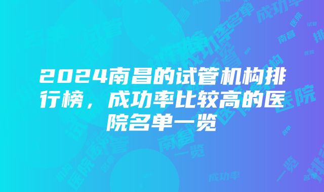 2024南昌的试管机构排行榜，成功率比较高的医院名单一览