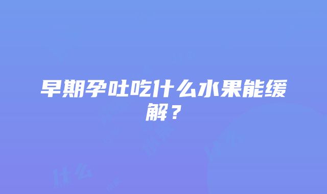 早期孕吐吃什么水果能缓解？