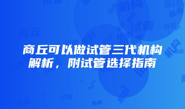 商丘可以做试管三代机构解析，附试管选择指南