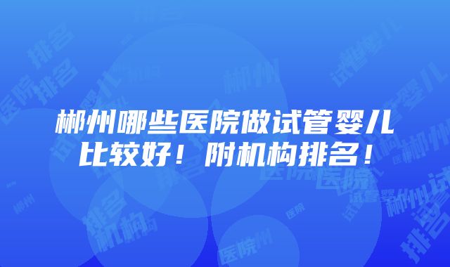 郴州哪些医院做试管婴儿比较好！附机构排名！