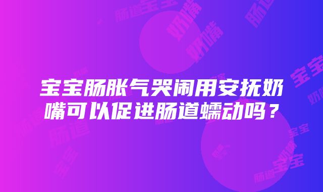 宝宝肠胀气哭闹用安抚奶嘴可以促进肠道蠕动吗？