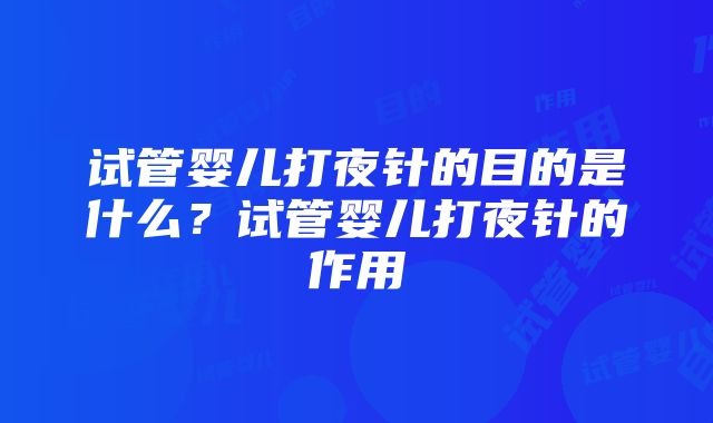 试管婴儿打夜针的目的是什么？试管婴儿打夜针的作用