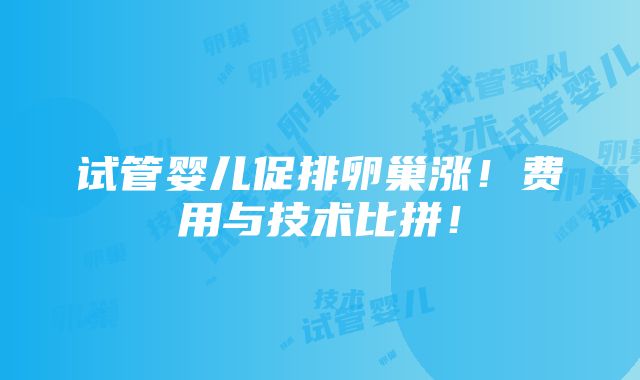 试管婴儿促排卵巢涨！费用与技术比拼！